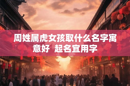 周姓属虎女孩取什么名字寓意好  起名宜用字