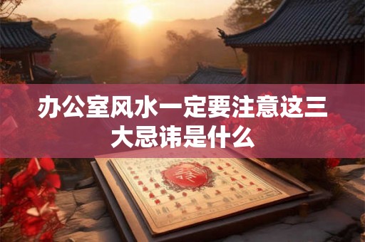 办公室风水一定要注意这三大忌讳是什么