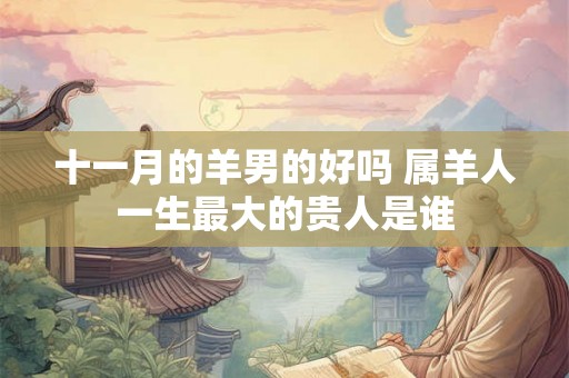 十一月的羊男的好吗 属羊人一生最大的贵人是谁 十一月的羊男的好吗 属羊人一生最大的贵人是谁