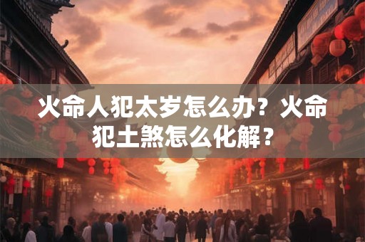 火命人犯太岁怎么办?火命犯土煞怎么化解? 火命人犯太岁怎么办?火命犯土煞怎么化解?