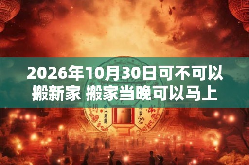 2026年10月30日可不可以搬新家 搬家当晚可以马上入睡吗 2026年10月30日可不可以搬新家 搬家当晚可以马上入睡吗