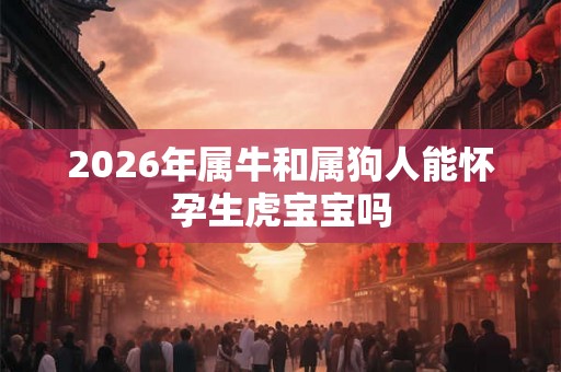 2026年属牛和属狗人能怀孕生虎宝宝吗