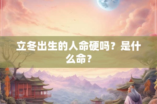 立冬出生的人命硬吗？是什么命？