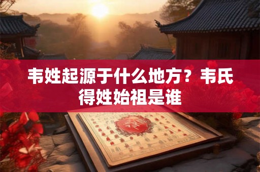 韦姓起源于什么地方？韦氏得姓始祖是谁