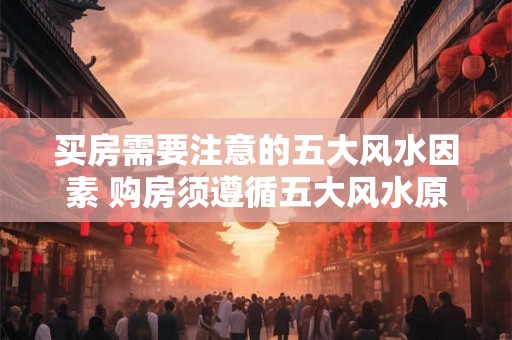 买房需要注意的五大风水因素 购房须遵循五大风水原则吗