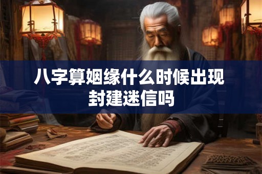 八字算姻缘什么时候出现 封建迷信吗