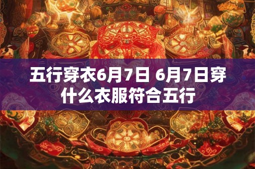五行穿衣6月7日 6月7日穿什么衣服符合五行 五行穿衣6月7日 6月7日穿什么衣服符合五行
