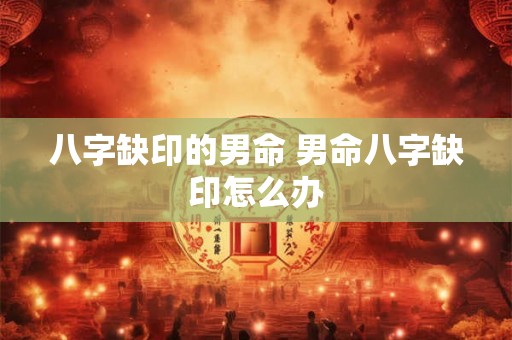 八字缺印的男命 男命八字缺印怎么办