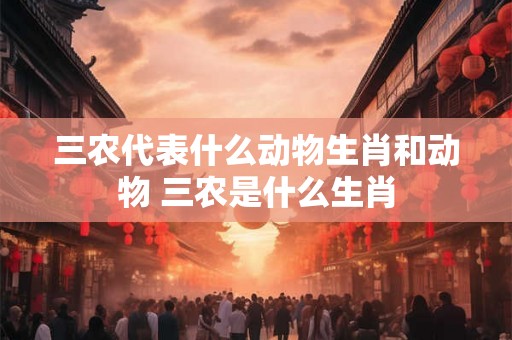 三农代表什么动物生肖和动物 三农是什么生肖 三农代表什么动物生肖和动物 三农是什么生肖