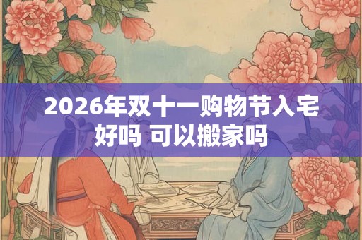 2026年双十一购物节入宅好吗 可以搬家吗 2026年双十一购物节入宅好吗 可以搬家吗
