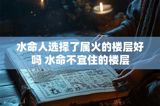 水命人选择了属火的楼层好吗 水命不宜住的楼层