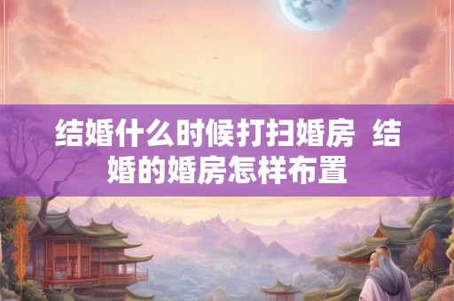 结婚什么时候打扫婚房 结婚的婚房怎样布置 结婚什么时候打扫婚房 结婚的婚房怎样布置