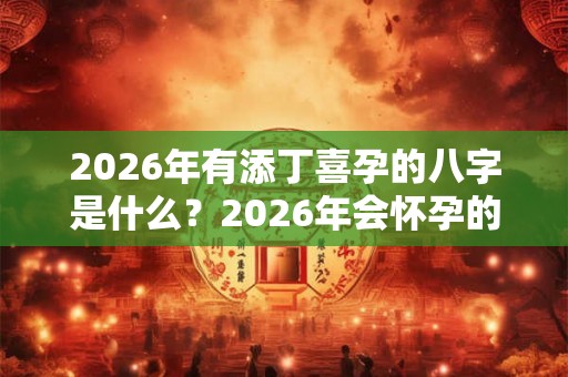 2026年有添丁喜孕的八字是什么？2026年会怀孕的八字解析