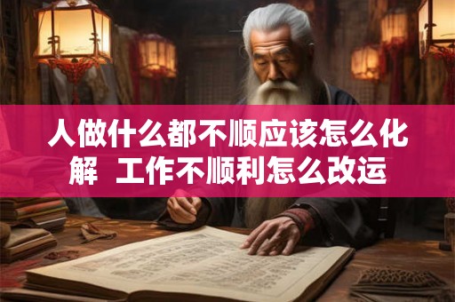 人做什么都不顺应该怎么化解 工作不顺利怎么改运 人做什么都不顺应该怎么化解 工作不顺利怎么改运