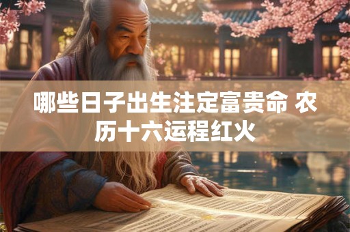 哪些日子出生注定富贵命 农历十六运程红火