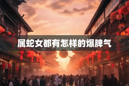 属蛇女都有怎样的爆脾气 属蛇女都有怎样的爆脾气