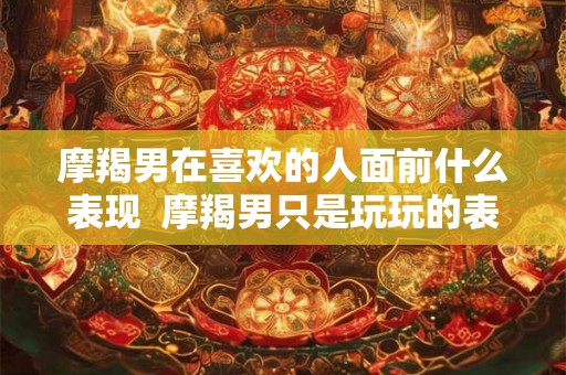 摩羯男在喜欢的人面前什么表现  摩羯男只是玩玩的表现
