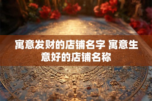 寓意发财的店铺名字 寓意生意好的店铺名称