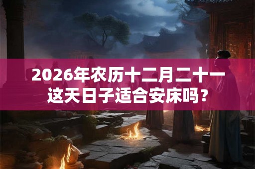 2026年农历十二月二十一这天日子适合安床吗？