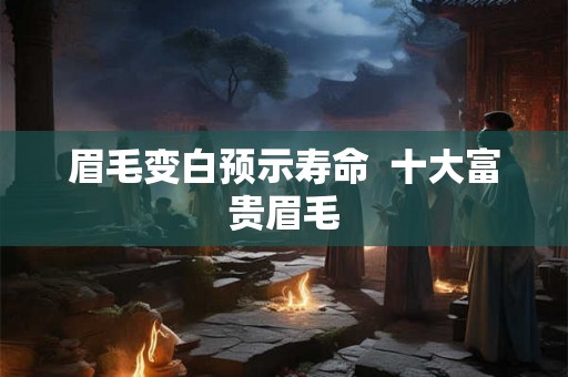 眉毛变白预示寿命 十大富贵眉毛 眉毛变白预示寿命 十大富贵眉毛