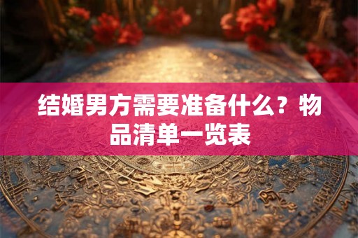 结婚男方需要准备什么？物品清单一览表