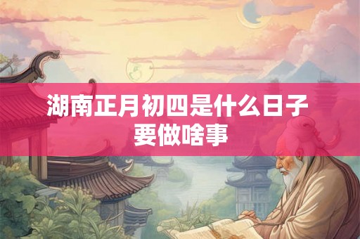 湖南正月初四是什么日子 要做啥事