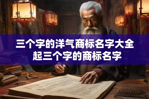 三个字的洋气商标名字大全  起三个字的商标名字