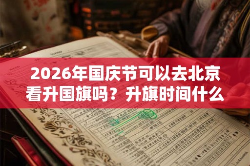2026年国庆节可以去北京看升国旗吗？升旗时间什么时候？