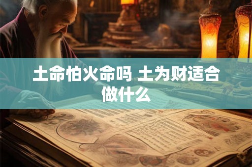 土命怕火命吗 土为财适合做什么