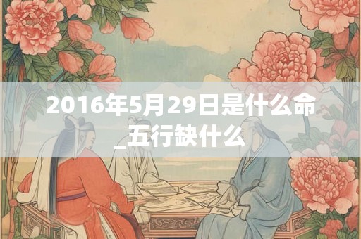 2016年5月29日是什么命_五行缺什么