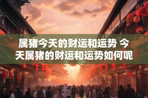 属猪今天的财运和运势 今天属猪的财运和运势如何呢