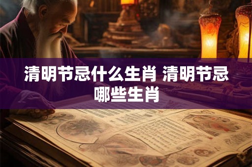 清明节忌什么生肖 清明节忌哪些生肖