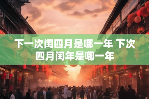 下一次闰四月是哪一年 下次四月闰年是哪一年
