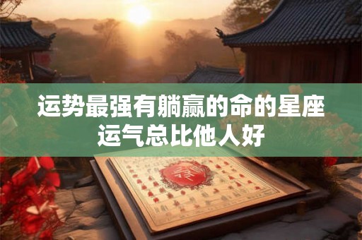 运势最强有躺赢的命的星座运气总比他人好