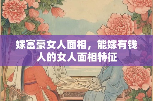 嫁富豪女人面相,能嫁有钱人的女人面相特征 嫁富豪女人面相,能嫁有钱人的女人面相特征