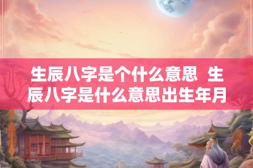 生辰八字是个什么意思 生辰八字是什么意思出生年月吗 生辰八字是个什么意思 生辰八字是什么意思出生年月吗
