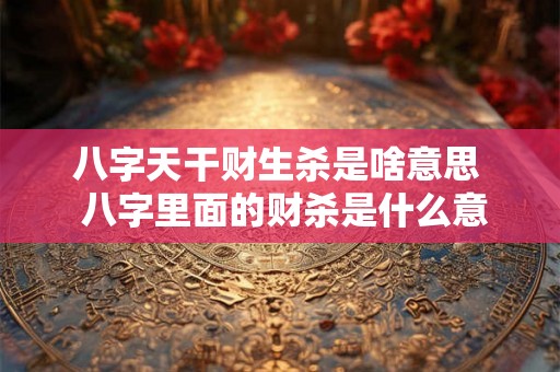 八字天干财生杀是啥意思  八字里面的财杀是什么意思