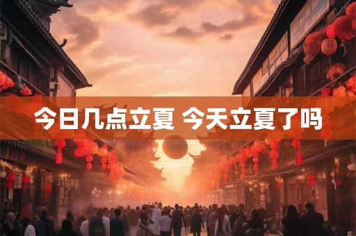 今日几点立夏 今天立夏了吗