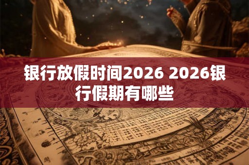 银行放假时间2026 2026银行假期有哪些
