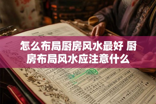 怎么布局厨房风水最好 厨房布局风水应注意什么