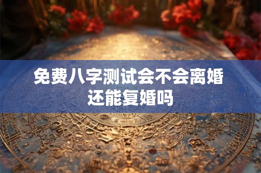 免费八字测试会不会离婚 还能复婚吗