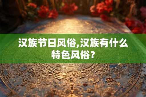 汉族节日风俗,汉族有什么特色风俗? 汉族节日风俗,汉族有什么特色风俗?
