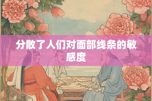 分散了人们对面部线条的敏感度