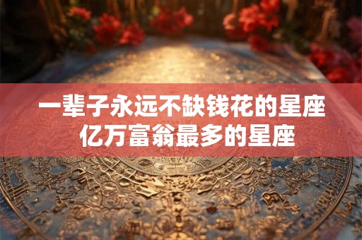 一辈子永远不缺钱花的星座  亿万富翁最多的星座