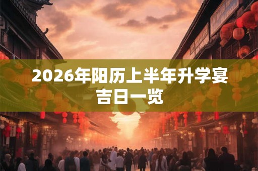 2026年阳历上半年升学宴吉日一览 2026年阳历上半年升学宴吉日一览