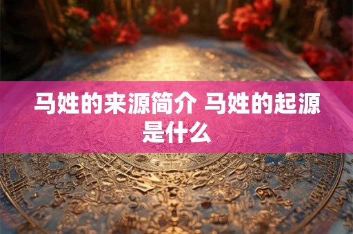 马姓的来源简介 马姓的起源是什么 马姓的来源简介 马姓的起源是什么