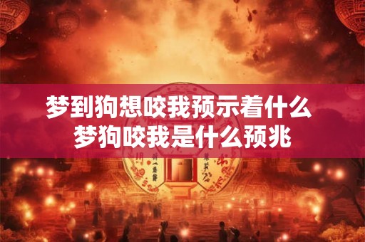 梦到狗想咬我预示着什么 梦狗咬我是什么预兆