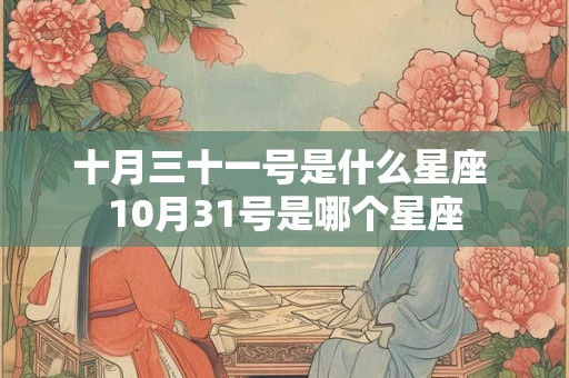 十月三十一号是什么星座 10月31号是哪个星座