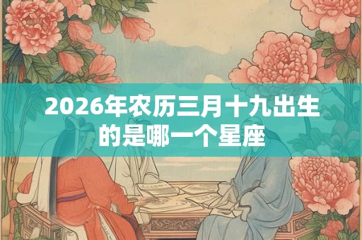 2026年农历三月十九出生的是哪一个星座