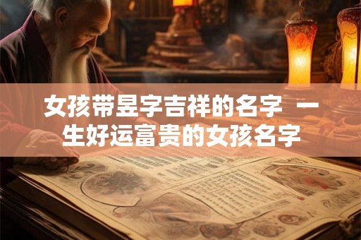 女孩带昱字吉祥的名字 一生好运富贵的女孩名字 女孩带昱字吉祥的名字 一生好运富贵的女孩名字